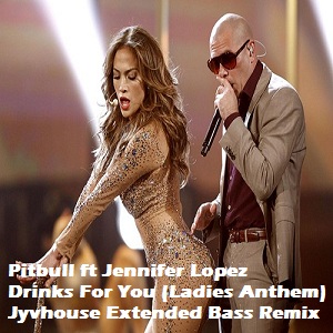 Pitbull ft Jennifer Lopez - Drinks For You (Ladies Anthem) (Jyvhouse Extended Bass Remix)